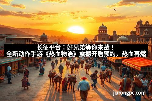 长征平台：好兄弟等你来战！全新动作手游《热血物语》震撼开启预约，热血再燃