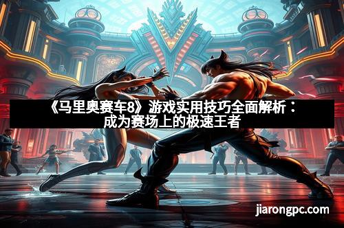 《马里奥赛车8》游戏实用技巧全面解析：成为赛场上的极速王者