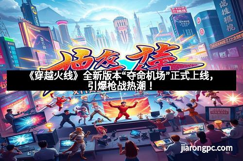 《穿越火线》全新版本“夺命机场”正式上线，引爆枪战热潮！